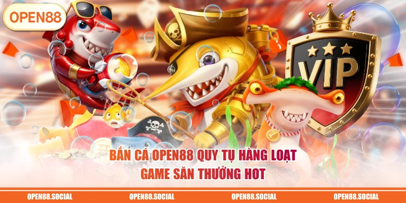 Bắn cá OPEN88 quy tụ hàng loạt game săn thưởng hot